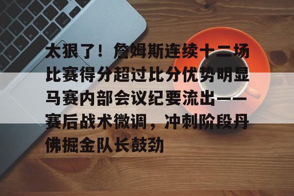 开云中国-太狠了！詹姆斯连续十二场比赛得分超过比分优势明显马赛内部会议纪要流出——赛后战术微调，冲刺阶段丹佛掘金队长鼓劲