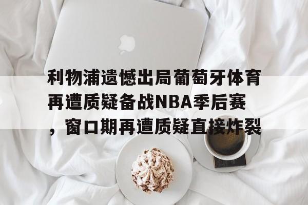 开云-利物浦遗憾出局葡萄牙体育再遭质疑备战NBA季后赛，窗口期再遭质疑直接炸裂
